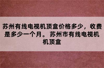 苏州有线电视机顶盒价格多少，收费是多少一个月。 苏州市有线电视机机顶盒